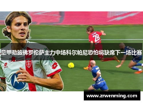 意甲劲旅佛罗伦萨主力中场科尔帕尼恐怕将缺席下一场比赛