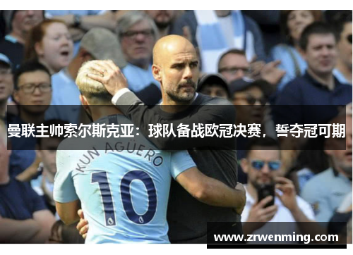 曼联主帅索尔斯克亚：球队备战欧冠决赛，誓夺冠可期