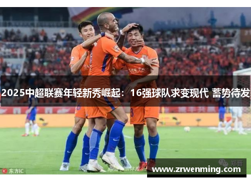 2025中超联赛年轻新秀崛起：16强球队求变现代 蓄势待发