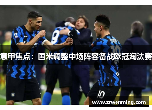 意甲焦点：国米调整中场阵容备战欧冠淘汰赛